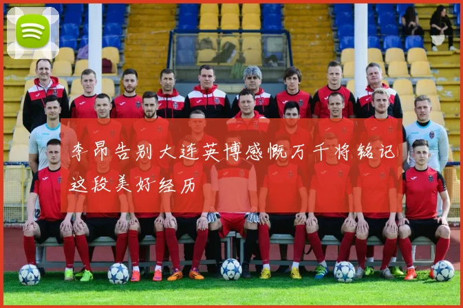 李昂告别大连英博感慨万千将铭记这段美好经历