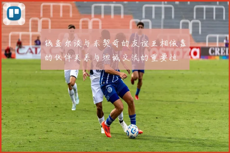 钱查尔谈与东契奇的友谊互相依靠的伙伴关系与坦诚交流的重要性