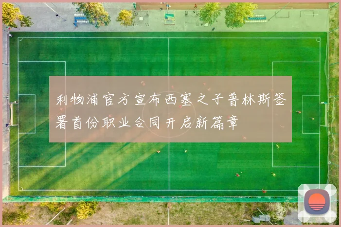 利物浦官方宣布西塞之子普林斯签署首份职业合同开启新篇章