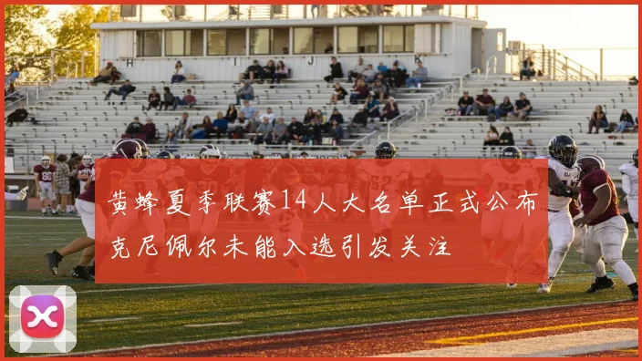 黄蜂夏季联赛14人大名单正式公布克尼佩尔未能入选引发关注