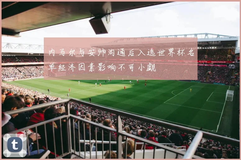 内马尔与安帅沟通后入选世界杯名单经济因素影响不可小觑