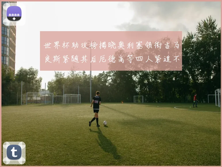世界杯助攻榜揭晓奥利塞领衔吉马良斯紧随其后厄德高等四人紧追不舍
