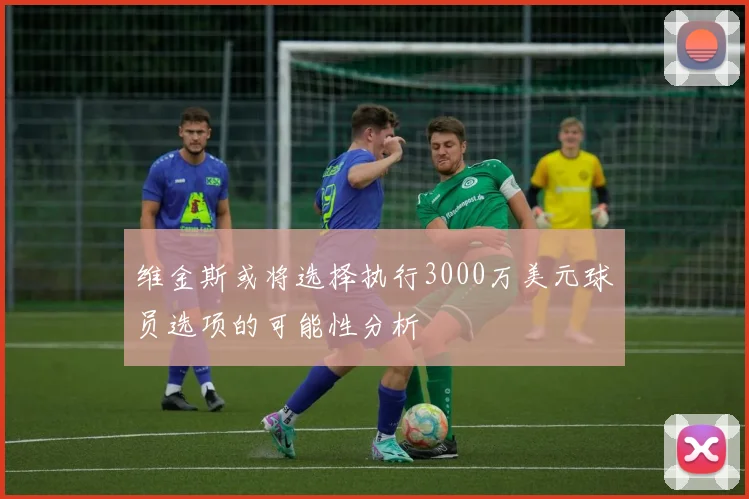 维金斯或将选择执行3000万美元球员选项的可能性分析