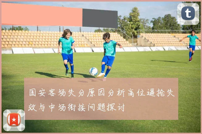 国安客场失分原因分析高位逼抢失效与中场衔接问题探讨