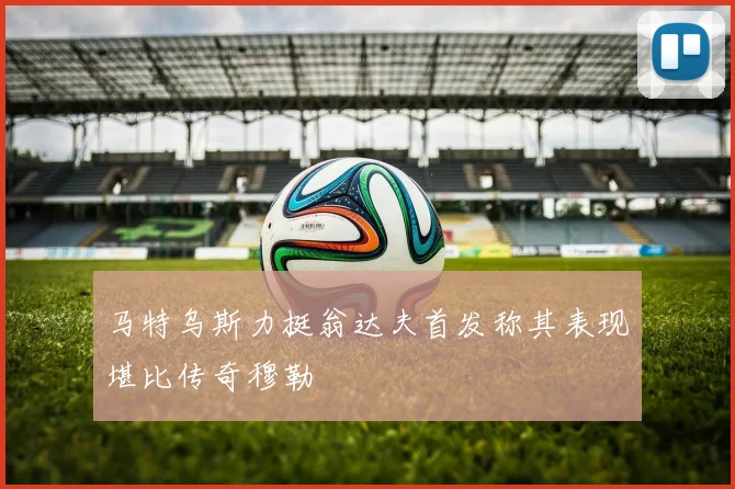 马特乌斯力挺翁达夫首发称其表现堪比传奇穆勒