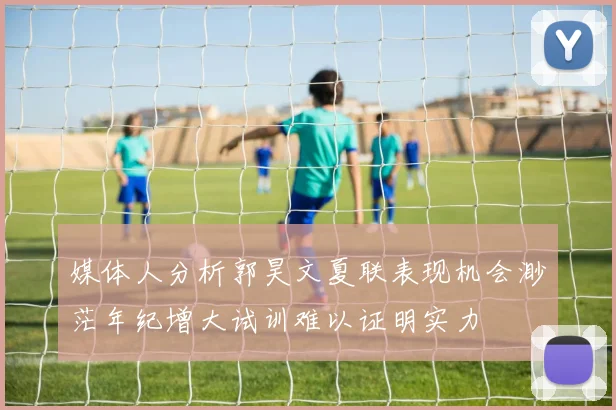 媒体人分析郭昊文夏联表现机会渺茫年纪增大试训难以证明实力