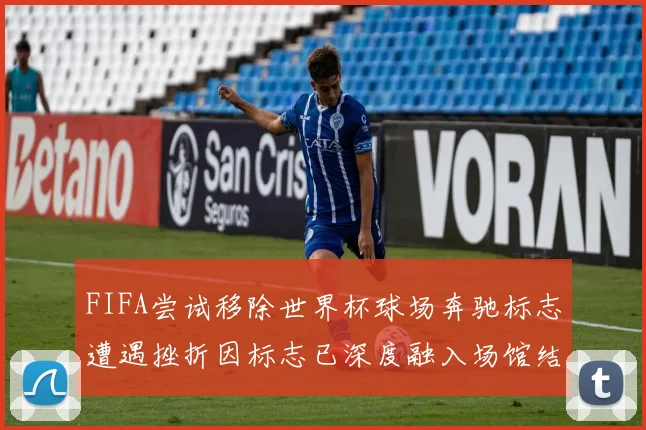 FIFA尝试移除世界杯球场奔驰标志遭遇挫折因标志已深度融入场馆结构
