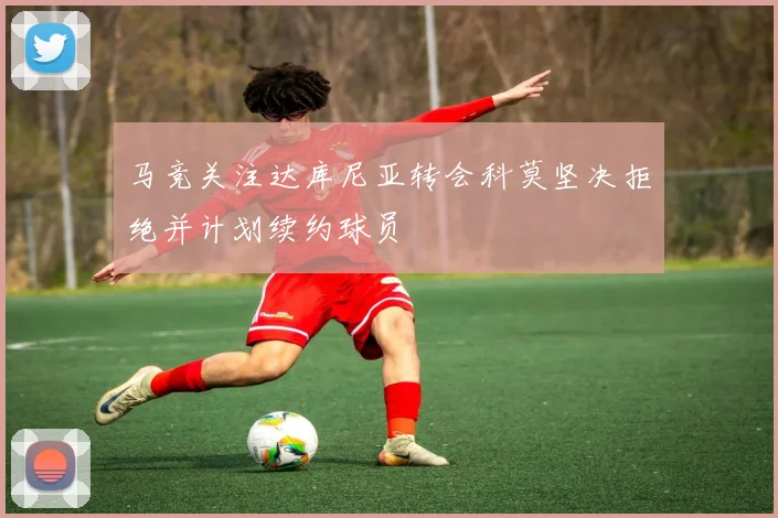 马竞关注达库尼亚转会科莫坚决拒绝并计划续约球员
