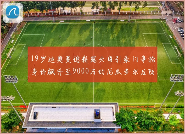 19岁迪奥曼德崭露头角引豪门争抢身价飙升至9000万的厄瓜多尔后防新星