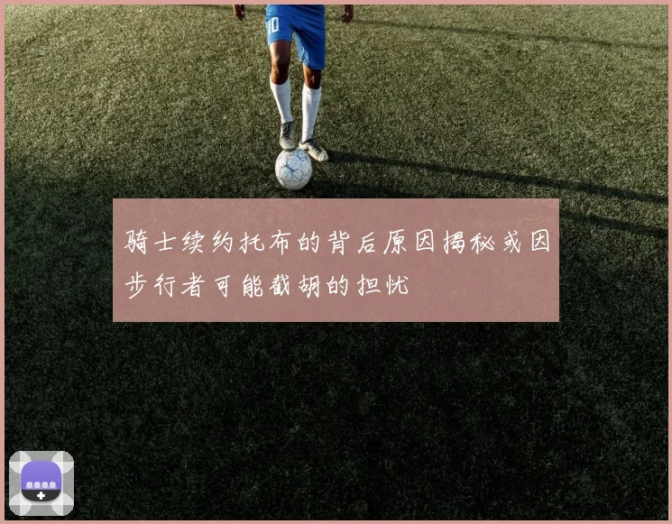 骑士续约托布的背后原因揭秘或因步行者可能截胡的担忧