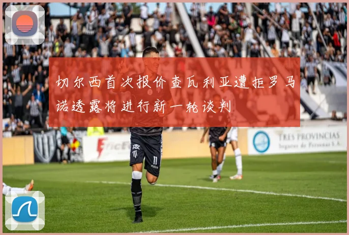 切尔西首次报价查瓦利亚遭拒罗马诺透露将进行新一轮谈判