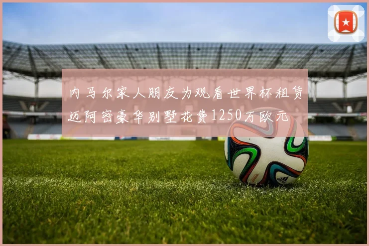 内马尔家人朋友为观看世界杯租赁迈阿密豪华别墅花费1250万欧元