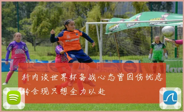 科内谈世界杯备战心态曾因伤忧虑转会现只想全力以赴