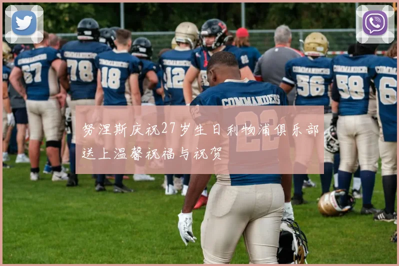 努涅斯庆祝27岁生日利物浦俱乐部送上温馨祝福与祝贺