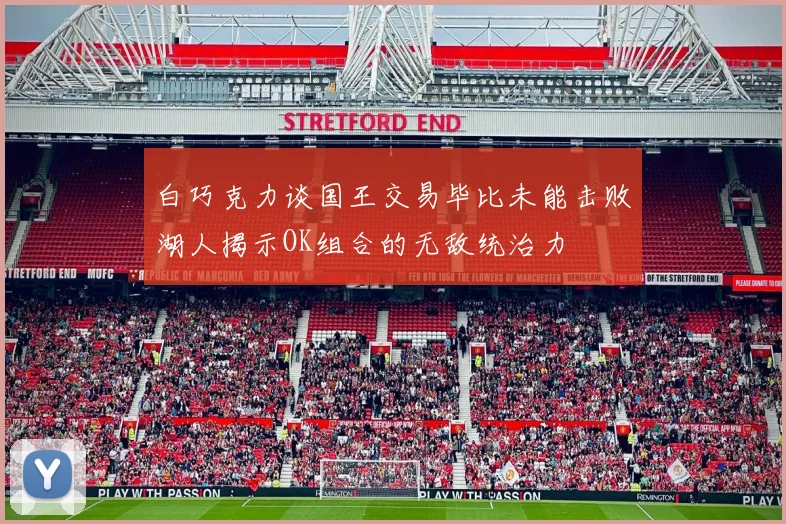 白巧克力谈国王交易毕比未能击败湖人揭示OK组合的无敌统治力