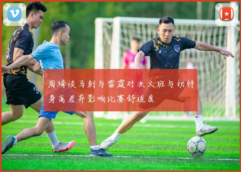 周琦谈马刺与雷霆对决文班与切特身高差异影响比赛舒适度