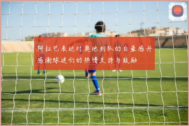 阿拉巴表达对奥地利队的自豪感并感谢球迷们的热情支持与鼓励