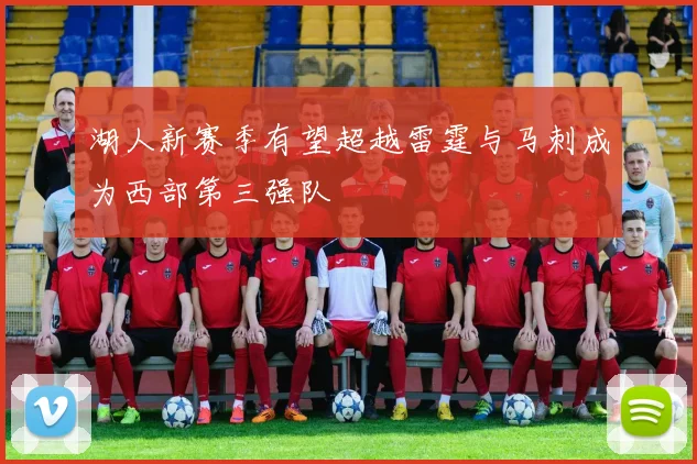 湖人新赛季有望超越雷霆与马刺成为西部第三强队
